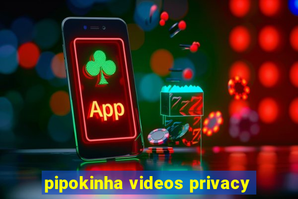 pipokinha videos privacy